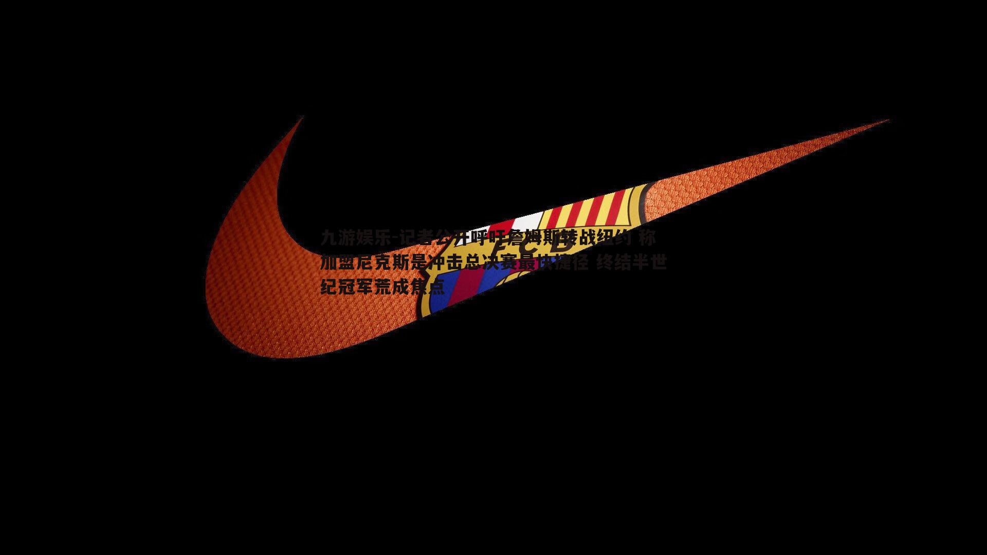 记者公开呼吁詹姆斯转战纽约 称加盟尼克斯是冲击总决赛最快捷径 终结半世纪冠军荒成焦点